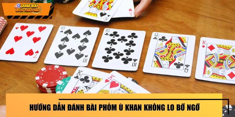 Hướng dẫn đánh bài phỏm ù khan không lo bỡ ngỡ